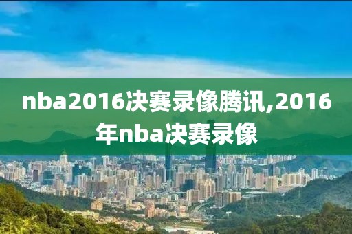 nba2016决赛录像腾讯,2016年nba决赛录像