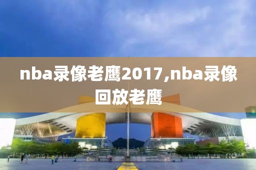 nba录像老鹰2017,nba录像回放老鹰