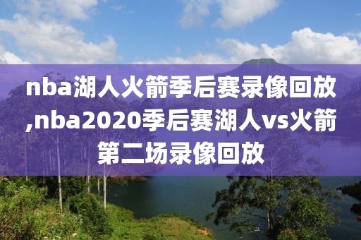 nba湖人火箭季后赛录像回放,nba2020季后赛湖人vs火箭第二场录像回放