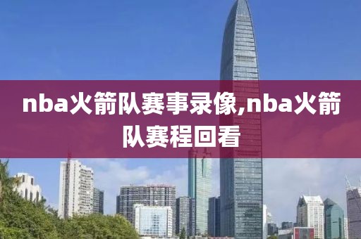 nba火箭队赛事录像,nba火箭队赛程回看