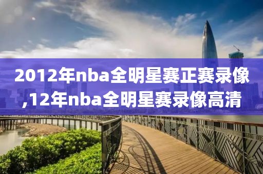 2012年nba全明星赛正赛录像,12年nba全明星赛录像高清