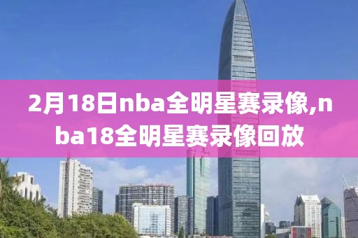 2月18日nba全明星赛录像,nba18全明星赛录像回放