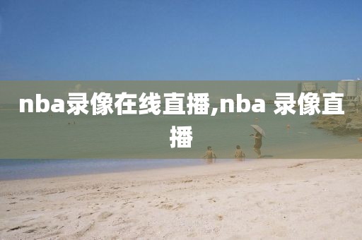 nba录像在线直播,nba 录像直播