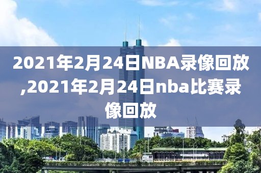 2021年2月24日NBA录像回放,2021年2月24日nba比赛录像回放