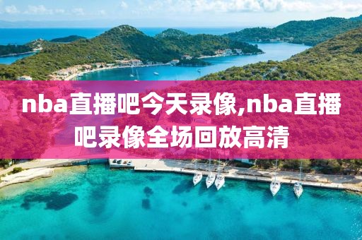 nba直播吧今天录像,nba直播吧录像全场回放高清