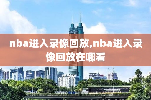nba进入录像回放,nba进入录像回放在哪看