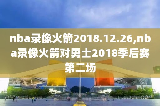 nba录像火箭2018.12.26,nba录像火箭对勇士2018季后赛第二场