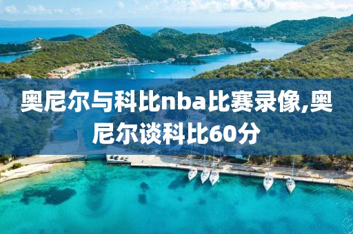 奥尼尔与科比nba比赛录像,奥尼尔谈科比60分