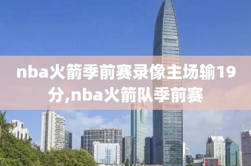 nba火箭季前赛录像主场输19分,nba火箭队季前赛