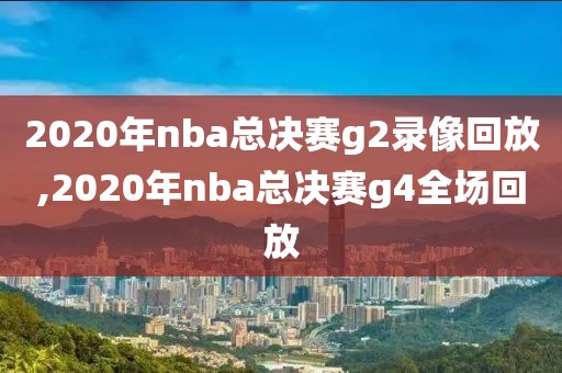 2020年nba总决赛g2录像回放,2020年nba总决赛g4全场回放