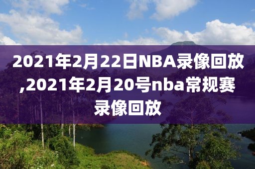 2021年2月22日NBA录像回放,2021年2月20号nba常规赛录像回放