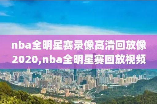 nba全明星赛录像高清回放像2020,nba全明星赛回放视频