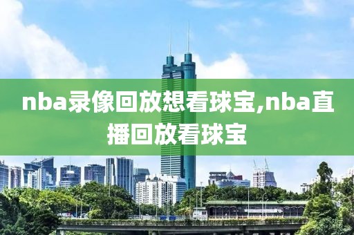 nba录像回放想看球宝,nba直播回放看球宝