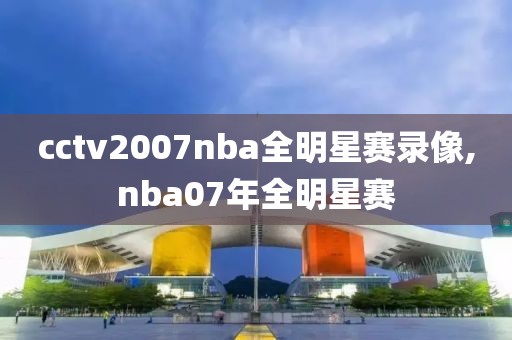 cctv2007nba全明星赛录像,nba07年全明星赛