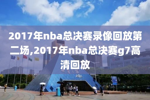 2017年nba总决赛录像回放第二场,2017年nba总决赛g7高清回放
