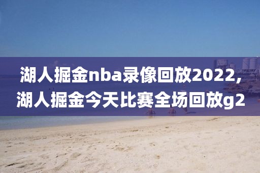 湖人掘金nba录像回放2022,湖人掘金今天比赛全场回放g2