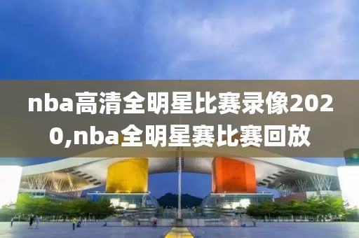 nba高清全明星比赛录像2020,nba全明星赛比赛回放