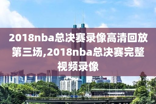 2018nba总决赛录像高清回放第三场,2018nba总决赛完整视频录像
