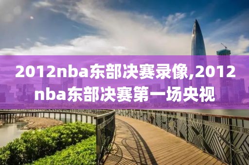 2012nba东部决赛录像,2012nba东部决赛第一场央视