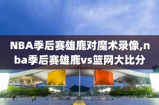 NBA季后赛雄鹿对魔术录像,nba季后赛雄鹿vs篮网大比分