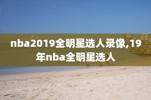 nba2019全明星选人录像,19年nba全明星选人