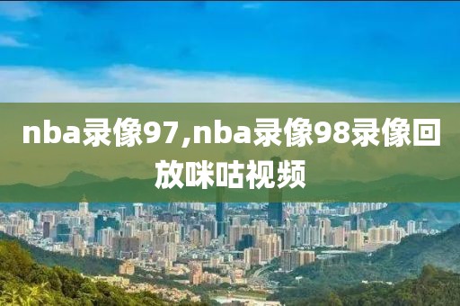 nba录像97,nba录像98录像回放咪咕视频