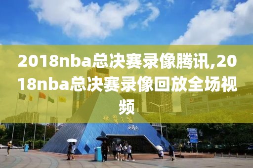 2018nba总决赛录像腾讯,2018nba总决赛录像回放全场视频