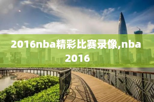 2016nba精彩比赛录像,nba 2016